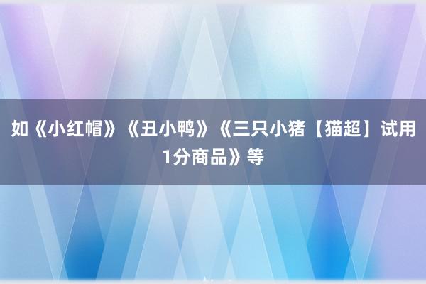 如《小红帽》《丑小鸭》《三只小猪【猫超】试用1分商品》等